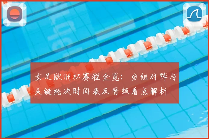 女足欧洲杯赛程全览:分组对阵与关键轮次时间表及晋级看点解析