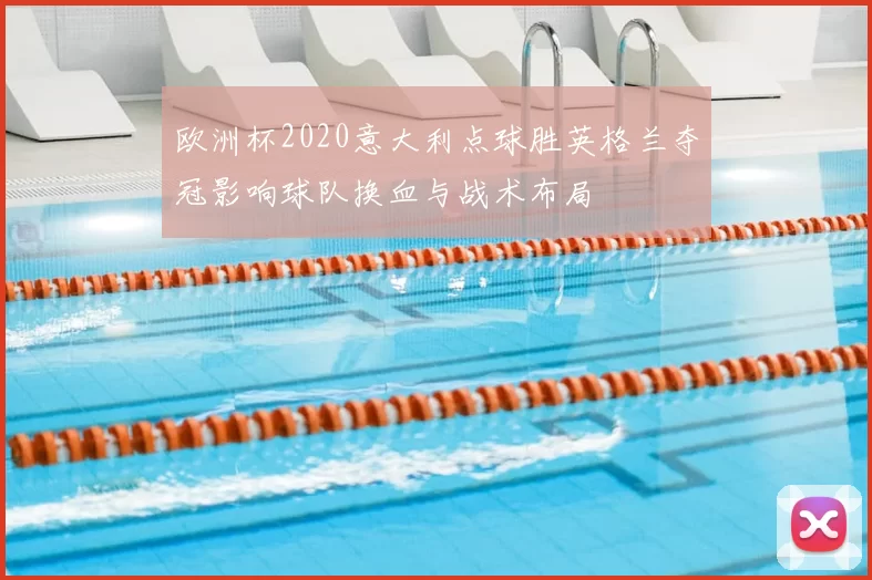 欧洲杯2020意大利点球胜英格兰夺冠影响球队换血与战术布局