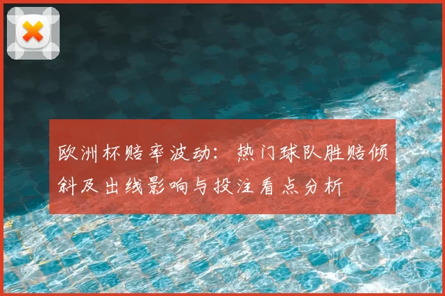 欧洲杯赔率波动:热门球队胜赔倾斜及出线影响与投注看点分析