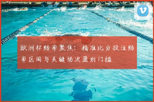 欧洲杯赔率聚焦:精准比分投注赔率区间与关键场次盈利门槛