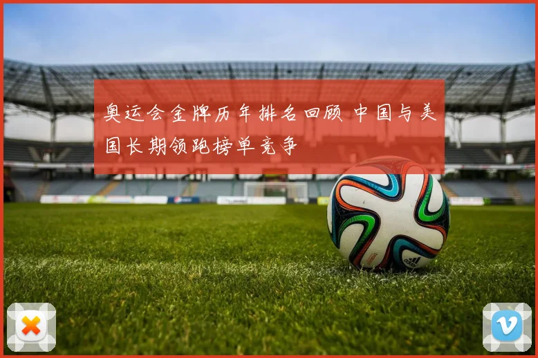 奥运会金牌历年排名回顾 中国与美国长期领跑榜单竞争