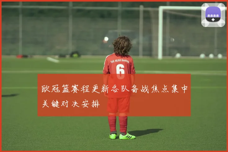 欧冠篮赛程更新各队备战焦点集中关键对决安排