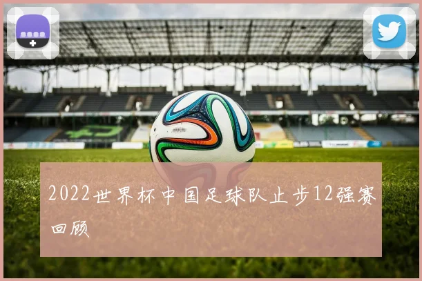 2022世界杯中国足球队止步12强赛回顾