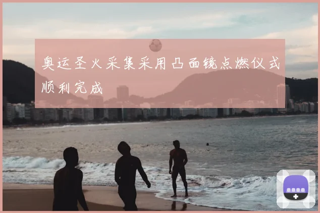 奥运圣火采集采用凸面镜点燃仪式顺利完成