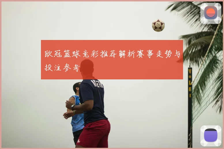 欧冠篮球竞彩推荐解析赛事走势与投注参考