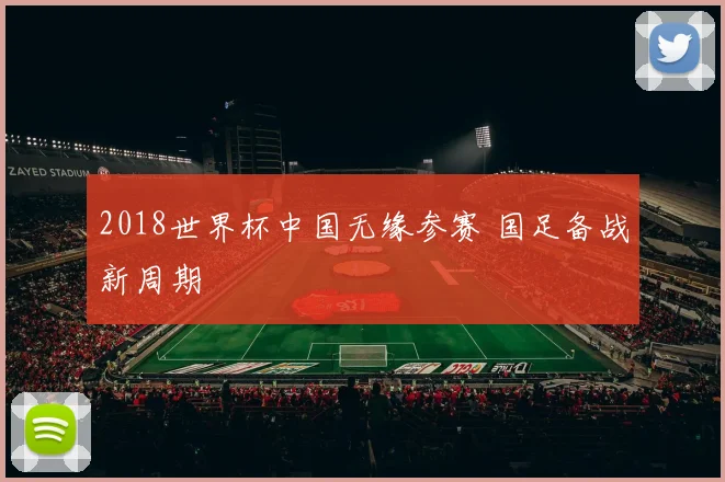 2018世界杯中国无缘参赛 国足备战新周期