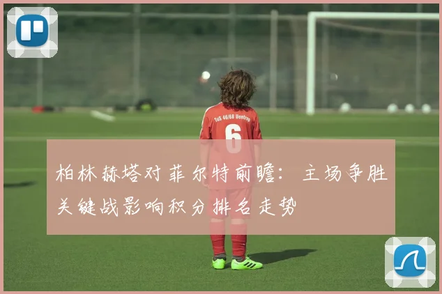 柏林赫塔对菲尔特前瞻：主场争胜关键战影响积分排名走势