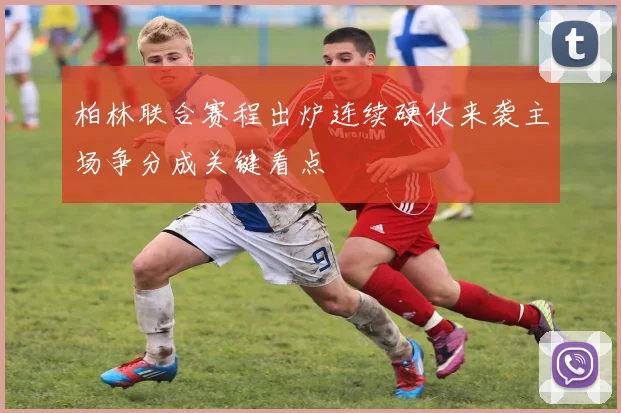柏林联合赛程出炉连续硬仗来袭主场争分成关键看点