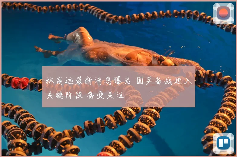 林高远最新消息曝光 国乒备战进入关键阶段 备受关注