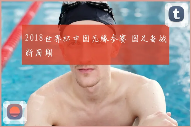 2018世界杯中国无缘参赛 国足备战新周期