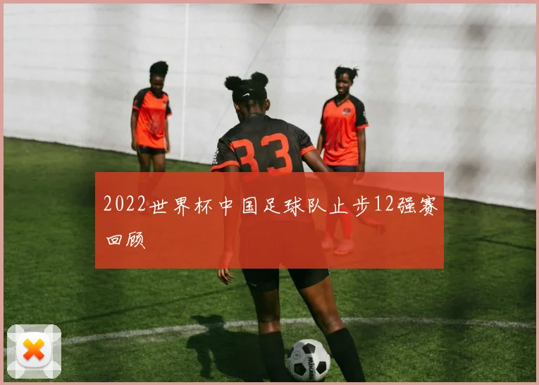 2022世界杯中国足球队止步12强赛回顾