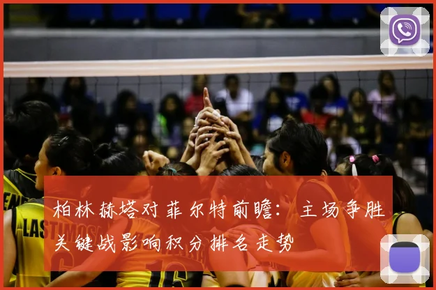 柏林赫塔对菲尔特前瞻:主场争胜关键战影响积分排名走势