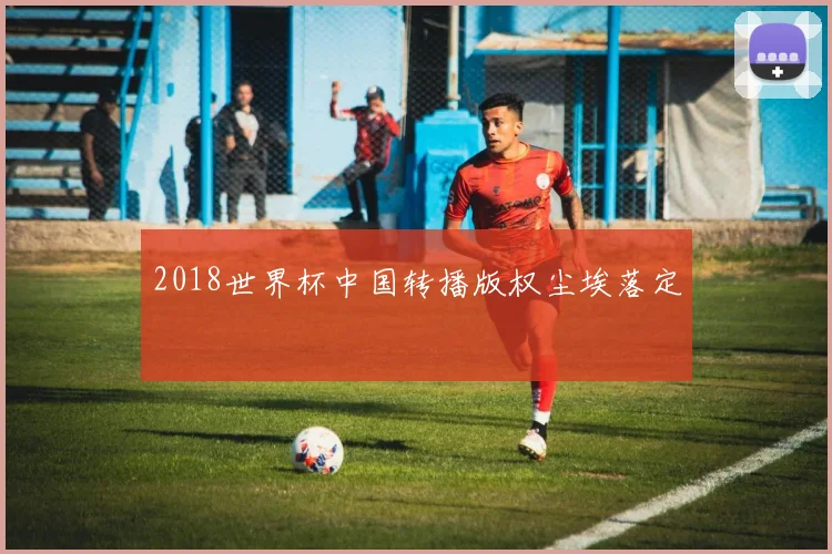 2018世界杯中国转播版权尘埃落定