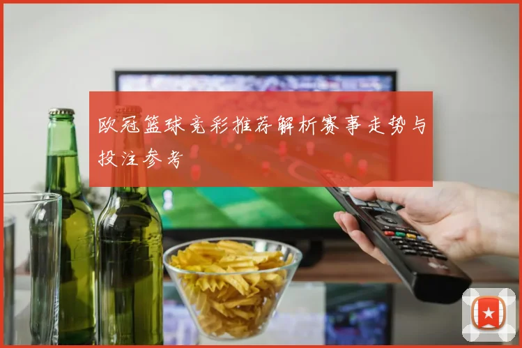 欧冠篮球竞彩推荐解析赛事走势与投注参考