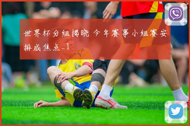 世界杯分组揭晓 今年赛事小组赛安排成焦点_1