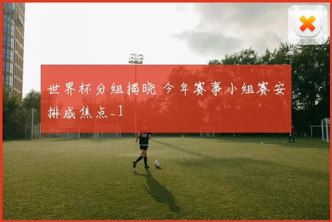 世界杯分组揭晓 今年赛事小组赛安排成焦点_1