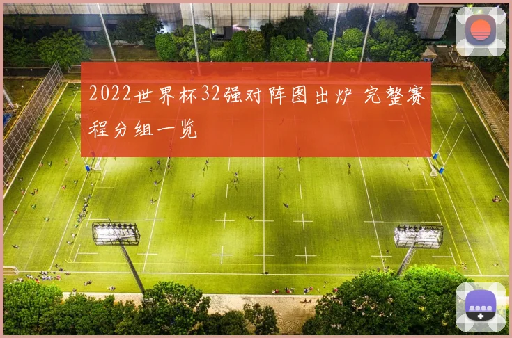 2022世界杯32强对阵图出炉 完整赛程分组一览