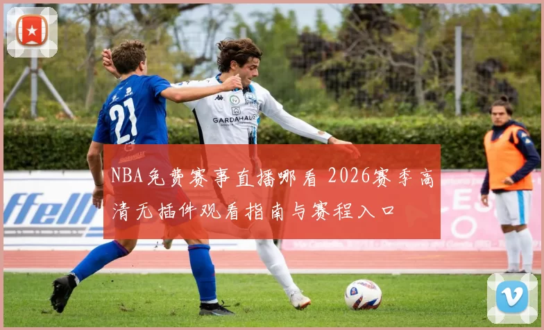 NBA免费赛事直播哪看 2026赛季高清无插件观看指南与赛程入口