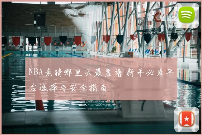 NBA竞猜哪里买最靠谱 新手必看平台选择与安全指南