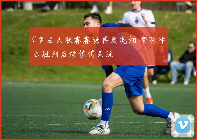 C罗五大联赛赛场再度亮相 带队冲击胜利后续值得关注