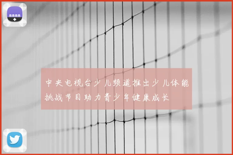 中央电视台少儿频道推出少儿体能挑战节目助力青少年健康成长