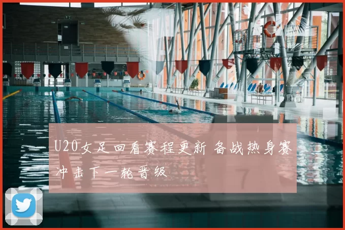 U20女足回看赛程更新 备战热身赛冲击下一轮晋级