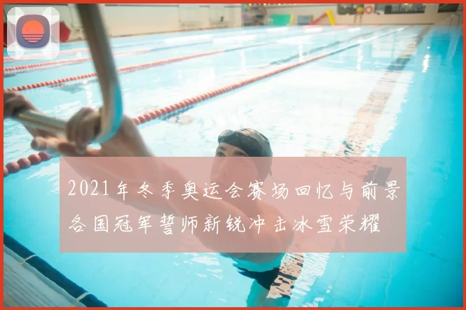 2021年冬季奥运会赛场回忆与前景各国冠军誓师新锐冲击冰雪荣耀