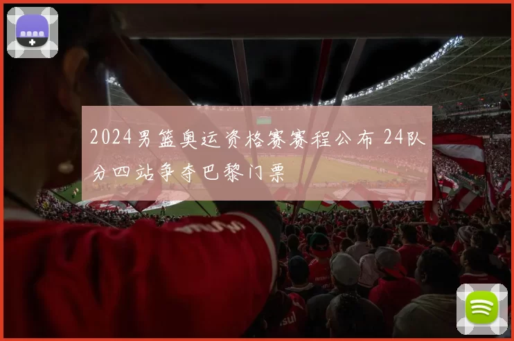 2024男篮奥运资格赛赛程公布 24队分四站争夺巴黎门票