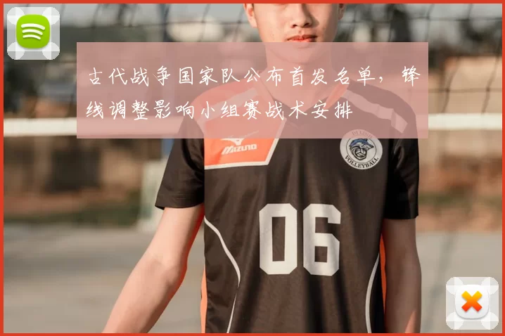 古代战争国家队公布首发名单，锋线调整影响小组赛战术安排