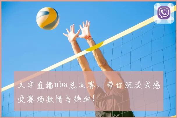 文字直播nba总决赛，带你沉浸式感受赛场激情与热血！
