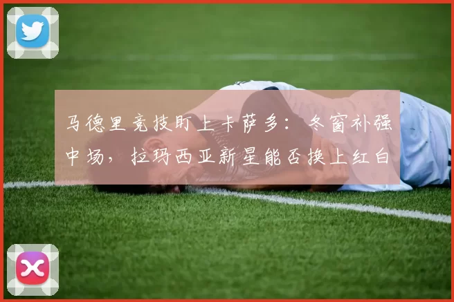 马德里竞技盯上卡萨多:冬窗补强中场,拉玛西亚新星能否换上红白战袍?_皇家马德里_年轻人_巴塞罗那