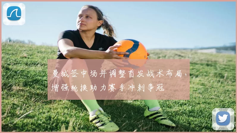 曼城签中场并调整首发战术布局，增强轮换助力赛季冲刺争冠