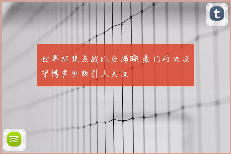 世界杯焦点战比分揭晓 豪门对决攻守博弈升级引人关注