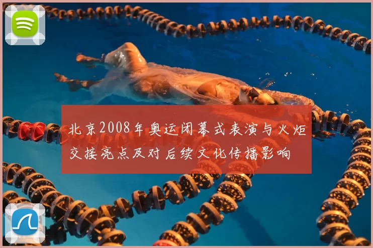 北京2008年奥运闭幕式表演与火炬交接亮点及对后续文化传播影响