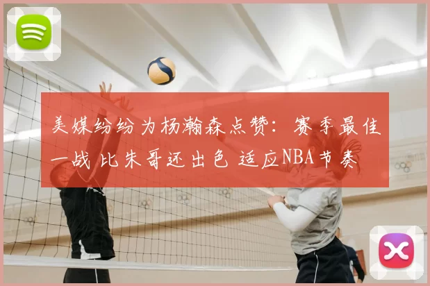 美媒纷纷为杨瀚森点赞:赛季最佳一战 比朱哥还出色 适应NBA节奏