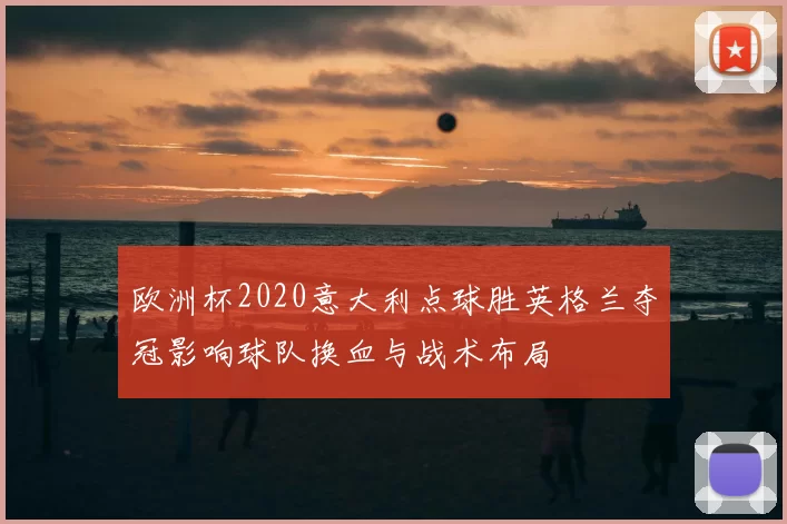 欧洲杯2020意大利点球胜英格兰夺冠影响球队换血与战术布局