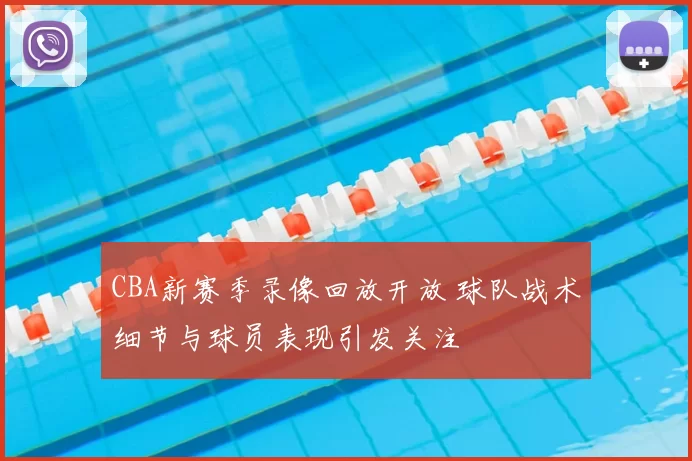 CBA新赛季录像回放开放 球队战术细节与球员表现引发关注