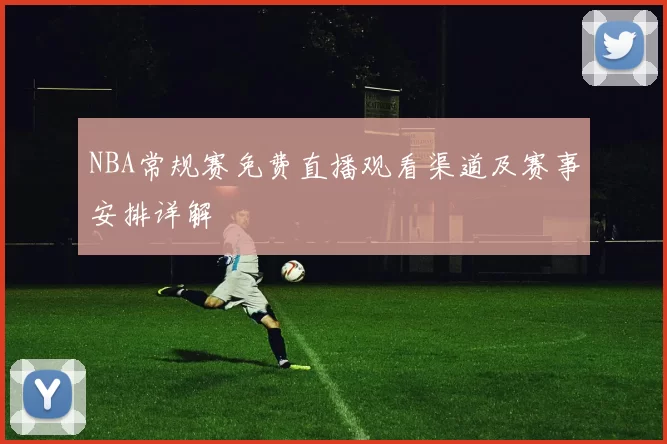 NBA常规赛免费直播观看渠道及赛事安排详解