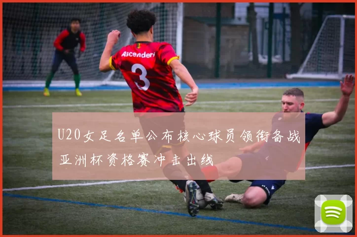 U20女足名单公布核心球员领衔备战亚洲杯资格赛冲击出线