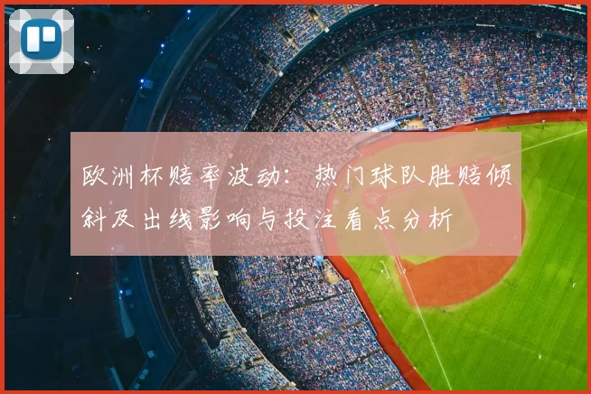 欧洲杯赔率波动:热门球队胜赔倾斜及出线影响与投注看点分析