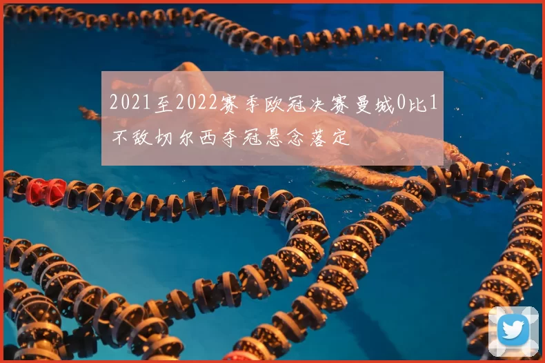 2021至2022赛季欧冠决赛曼城0比1不敌切尔西夺冠悬念落定