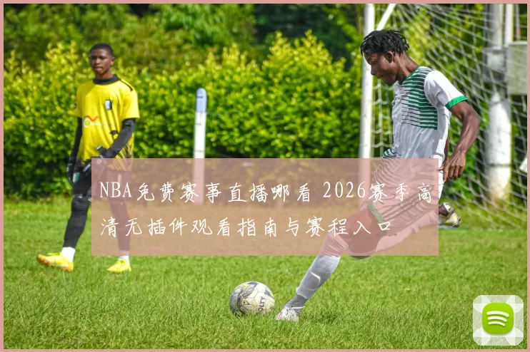 NBA免费赛事直播哪看 2026赛季高清无插件观看指南与赛程入口