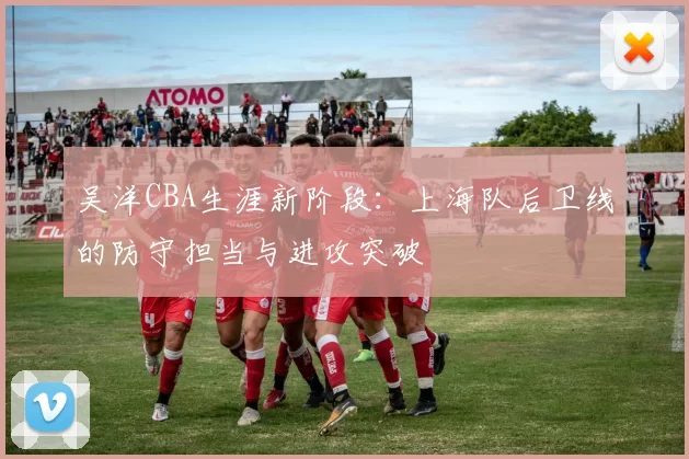 吴洋CBA生涯新阶段：上海队后卫线的防守担当与进攻突破