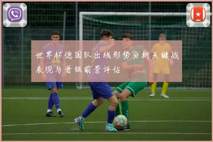 世界杯德国队出线形势分析关键战表现与晋级前景评估
