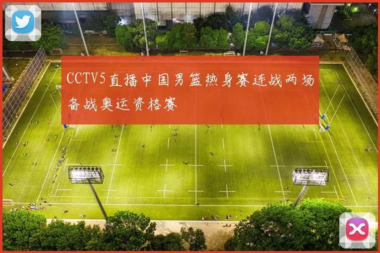 CCTV5直播中国男篮热身赛连战两场备战奥运资格赛