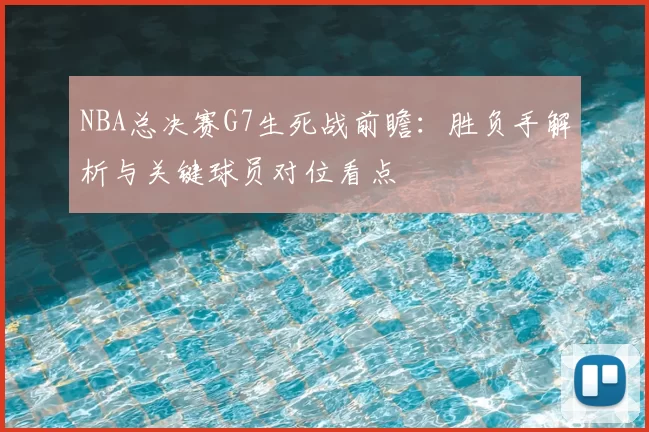 NBA总决赛G7生死战前瞻：胜负手解析与关键球员对位看点