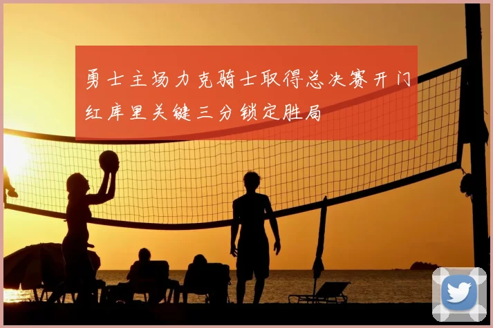 勇士主场力克骑士取得总决赛开门红库里关键三分锁定胜局