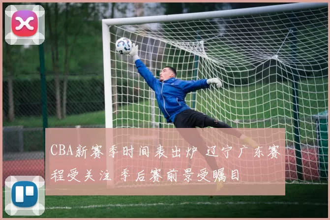 CBA新赛季时间表出炉 辽宁广东赛程受关注 季后赛前景受瞩目