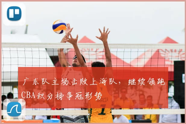 广东队主场击败上海队，继续领跑CBA积分榜争冠形势