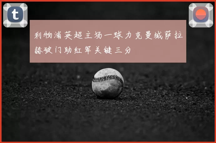 利物浦英超主场一球力克曼城萨拉赫破门助红军关键三分